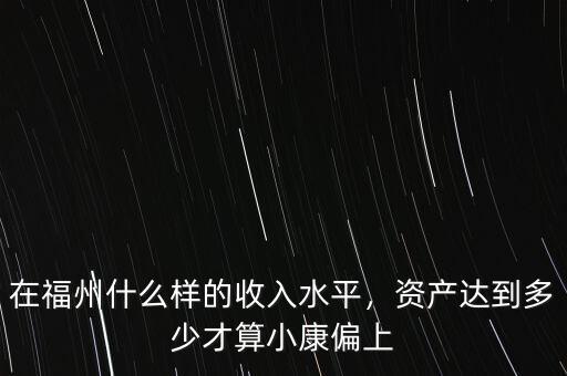 在福州什么樣的收入水平，資產(chǎn)達到多少才算小康偏上