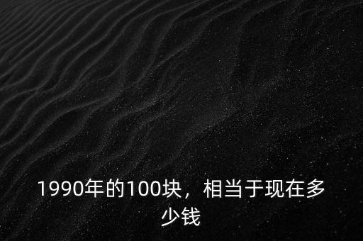 1990年的100塊，相當(dāng)于現(xiàn)在多少錢