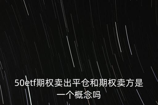50etf期權(quán)賣(mài)出平倉(cāng)和期權(quán)賣(mài)方是一個(gè)概念嗎