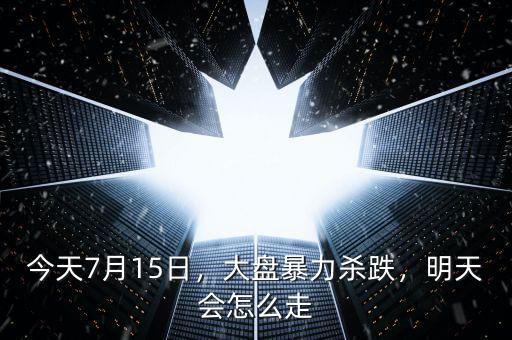 今天7月15日，大盤(pán)暴力殺跌，明天會(huì)怎么走