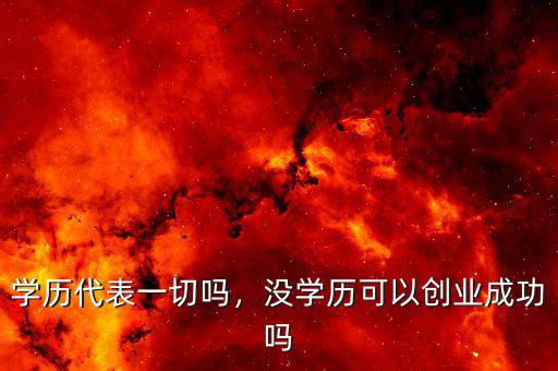 學(xué)歷代表一切嗎，沒學(xué)歷可以創(chuàng)業(yè)成功嗎