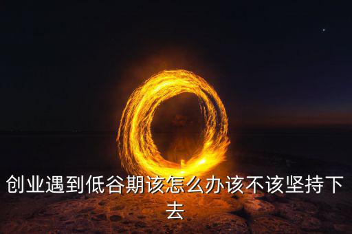 業(yè)務低谷怎么辦,創(chuàng)業(yè)遇到低谷期該怎么辦