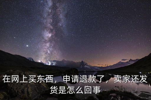 在網(wǎng)上買東西，申請退款了，賣家還發(fā)貨是怎么回事