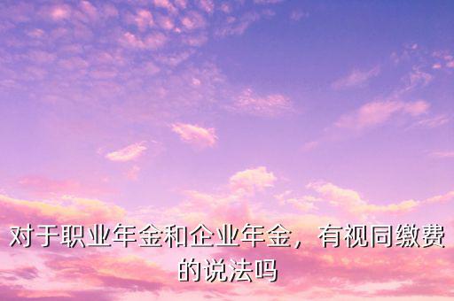 對(duì)于職業(yè)年金和企業(yè)年金，有視同繳費(fèi)的說(shuō)法嗎