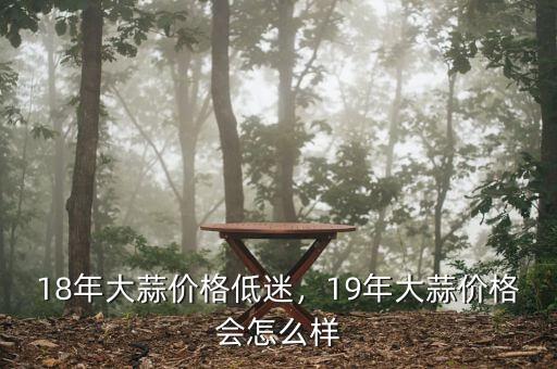 18年大蒜價(jià)格低迷，19年大蒜價(jià)格會(huì)怎么樣