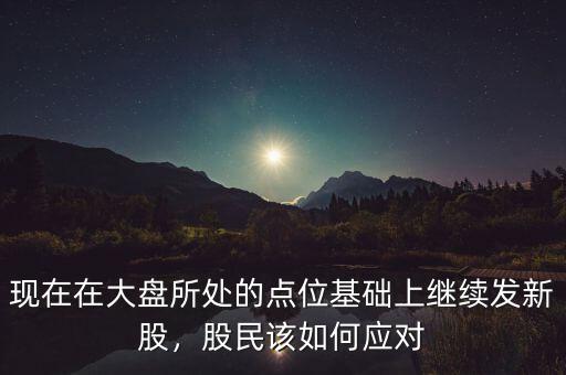 現(xiàn)在在大盤(pán)所處的點(diǎn)位基礎(chǔ)上繼續(xù)發(fā)新股，股民該如何應(yīng)對(duì)