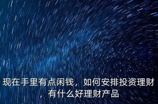 現(xiàn)在手里有點閑錢，如何安排投資理財，有什么好理財產(chǎn)品
