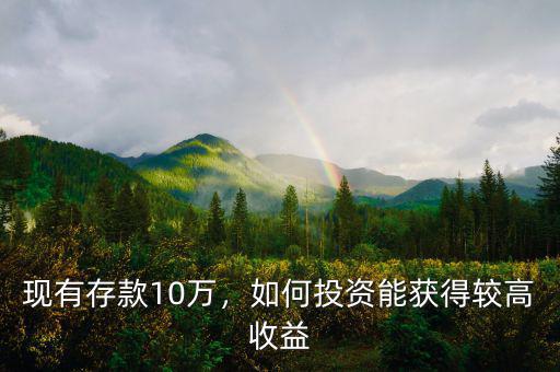 現(xiàn)有存款10萬，如何投資能獲得較高收益