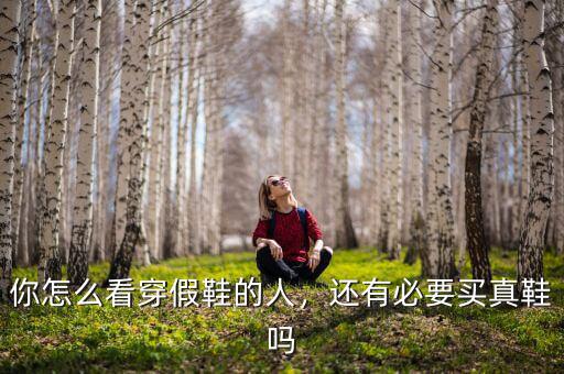 你怎么看穿假鞋的人，還有必要買真鞋嗎