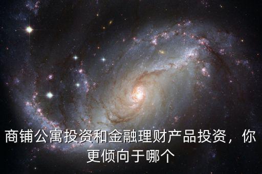 商鋪公寓投資和金融理財產(chǎn)品投資，你更傾向于哪個