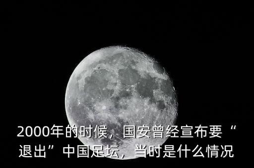 2000年的時候，國安曾經(jīng)宣布要“退出”中國足壇，當時是什么情況
