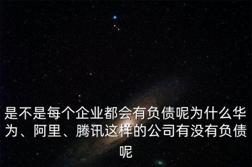 是不是每個(gè)企業(yè)都會(huì)有負(fù)債呢為什么華為、阿里、騰訊這樣的公司有沒(méi)有負(fù)債呢