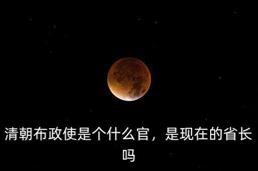 清朝布政使是個(gè)什么官，是現(xiàn)在的省長(zhǎng)嗎