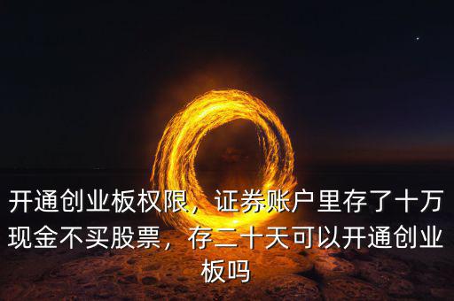 開通創(chuàng)業(yè)板權(quán)限，證券賬戶里存了十萬現(xiàn)金不買股票，存二十天可以開通創(chuàng)業(yè)板嗎