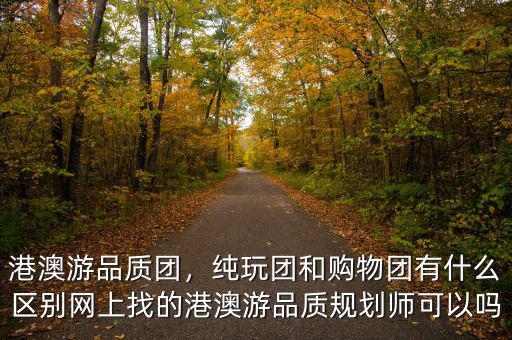 港澳游品質(zhì)團，純玩團和購物團有什么區(qū)別網(wǎng)上找的港澳游品質(zhì)規(guī)劃師可以嗎