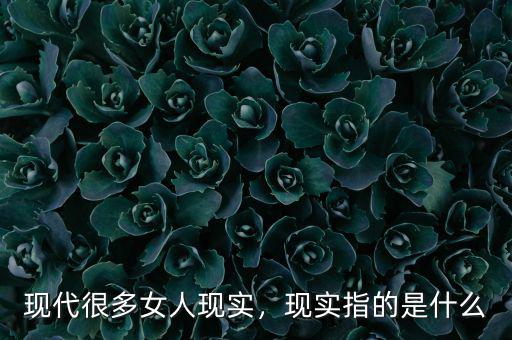 現(xiàn)代很多女人現(xiàn)實(shí)，現(xiàn)實(shí)指的是什么
