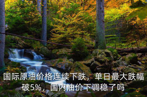 國際原油價格連續(xù)下跌，單日最大跌幅破5%，國內油價下調穩(wěn)了嗎