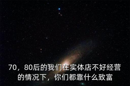 70，80后的我們在實體店不好經(jīng)營的情況下，你們都靠什么致富