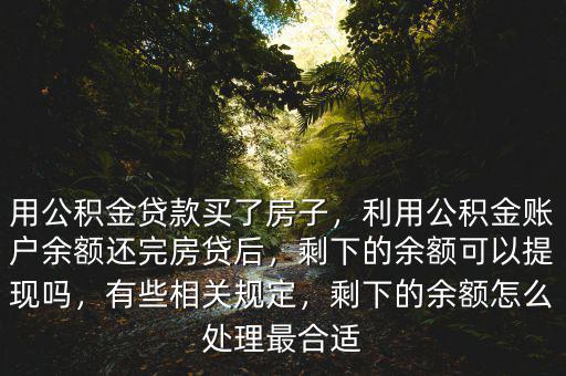 用公積金貸款買了房子，利用公積金賬戶余額還完房貸后，剩下的余額可以提現(xiàn)嗎，有些相關(guān)規(guī)定，剩下的余額怎么處理最合適