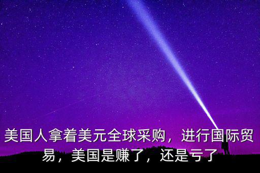 美國人拿著美元全球采購，進(jìn)行國際貿(mào)易，美國是賺了，還是虧了