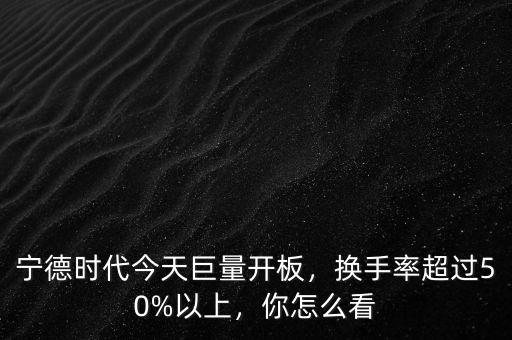 寧德時代今天巨量開板，換手率超過50%以上，你怎么看