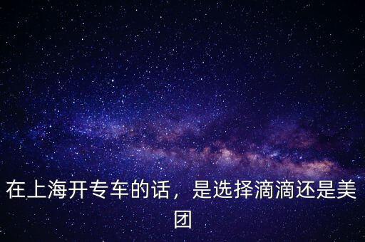 在上海開(kāi)專車的話，是選擇滴滴還是美團(tuán)