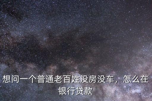 想問一個普通老百姓沒房沒車，怎么在銀行貸款