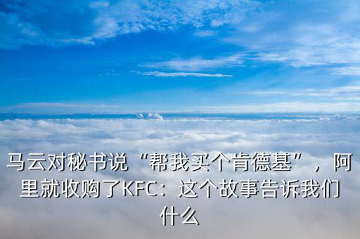 馬云對秘書說“幫我買個肯德基”，阿里就收購了KFC：這個故事告訴我們什么
