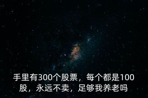 手里有300個(gè)股票，每個(gè)都是100股，永遠(yuǎn)不賣(mài)，足夠我養(yǎng)老嗎