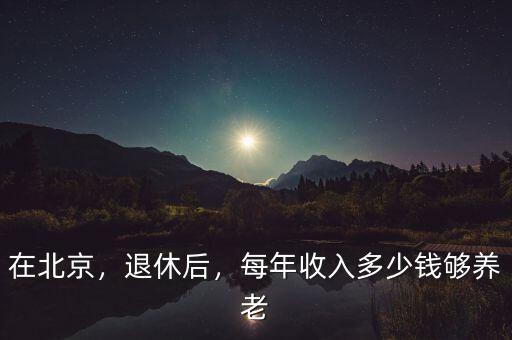 在北京，退休后，每年收入多少錢夠養(yǎng)老