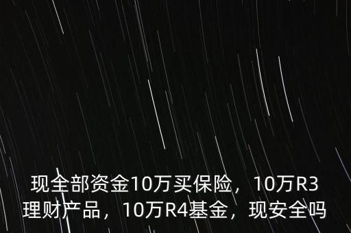 現(xiàn)全部資金10萬(wàn)買保險(xiǎn)，10萬(wàn)R3理財(cái)產(chǎn)品，10萬(wàn)R4基金，現(xiàn)安全嗎
