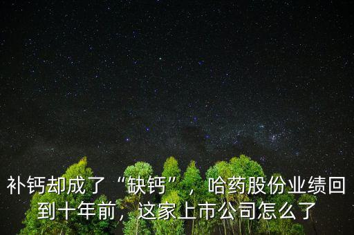 補鈣卻成了“缺鈣”，哈藥股份業(yè)績回到十年前，這家上市公司怎么了
