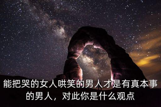 能把哭的女人哄笑的男人才是有真本事的男人，對此你是什么觀點(diǎn)
