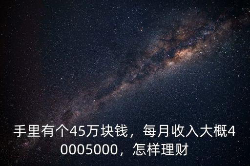 手里有個45萬塊錢，每月收入大概40005000，怎樣理財