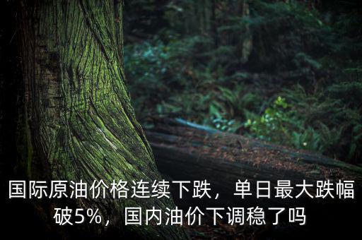 國(guó)際原油價(jià)格連續(xù)下跌，單日最大跌幅破5%，國(guó)內(nèi)油價(jià)下調(diào)穩(wěn)了嗎