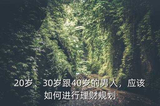 20歲、30歲跟40歲的男人，應(yīng)該如何進(jìn)行理財(cái)規(guī)劃