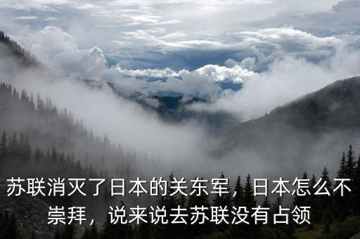 蘇聯(lián)消滅了日本的關(guān)東軍，日本怎么不崇拜，說來說去蘇聯(lián)沒有占領(lǐng)