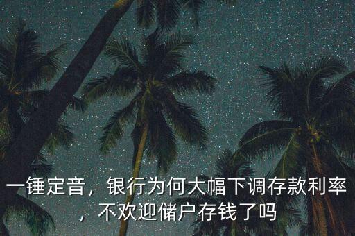 一錘定音，銀行為何大幅下調(diào)存款利率，不歡迎儲(chǔ)戶存錢了嗎