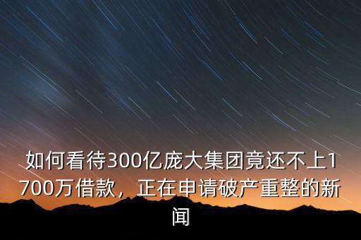如何看待300億龐大集團(tuán)竟還不上1700萬借款，正在申請破產(chǎn)重整的新聞