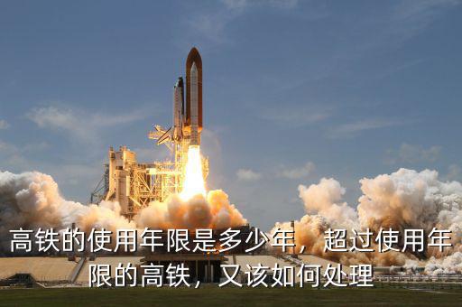 高鐵的使用年限是多少年，超過使用年限的高鐵，又該如何處理