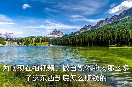 為啥現(xiàn)在拍視頻、做自媒體的人那么多了這東西到底怎么賺錢的