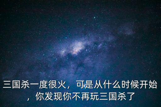 三國殺一度很火，可是從什么時候開始，你發(fā)現(xiàn)你不再玩三國殺了