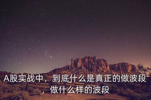 A股實戰(zhàn)中，到底什么是真正的做波段，做什么樣的波段