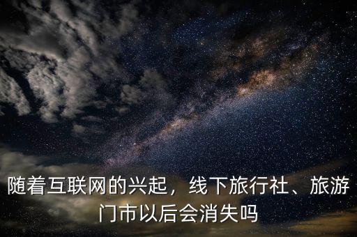 隨著互聯(lián)網(wǎng)的興起，線下旅行社、旅游門市以后會消失嗎