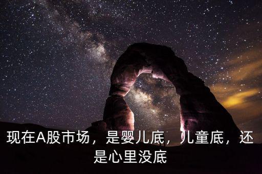 現(xiàn)在A股市場，是嬰兒底，兒童底，還是心里沒底
