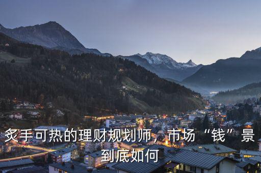 炙手可熱的理財規(guī)劃師，市場“錢”景到底如何