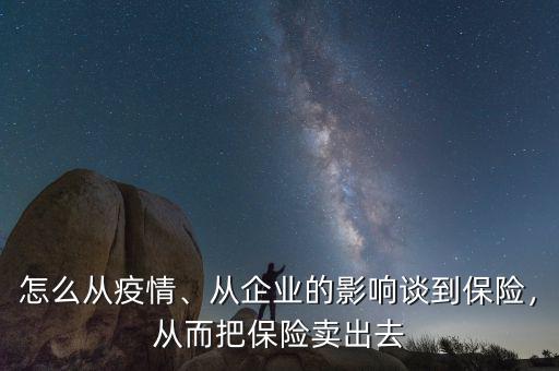 怎么從疫情、從企業(yè)的影響談到保險(xiǎn)，從而把保險(xiǎn)賣出去