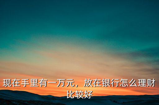 現(xiàn)在手里有一萬元，放在銀行怎么理財比較好
