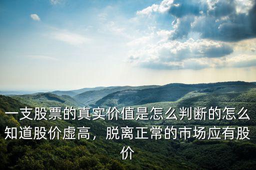 一支股票的真實(shí)價(jià)值是怎么判斷的怎么知道股價(jià)虛高，脫離正常的市場應(yīng)有股價(jià)