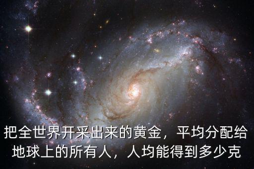 把全世界開采出來的黃金，平均分配給地球上的所有人，人均能得到多少克